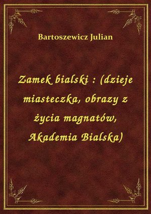 Zamek bialski : (dzieje miasteczka, obrazy z życia magnatów, Akademia Bialska) – ebook