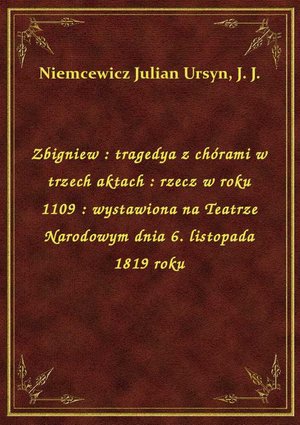 Zbigniew : tragedya z chórami w trzech aktach : rzecz w roku 1109 : wystawiona na Teatrze Narodowym dnia 6. listopada 1819 roku – ebook