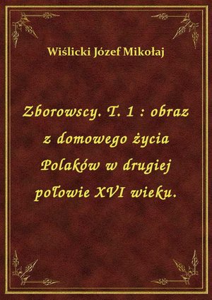 Zborowscy. T. 1 : obraz z domowego życia Polaków w drugiej połowie XVI wieku. – ebook