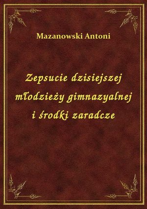 Zepsucie dzisiejszej młodzieży gimnazyalnej i środki zaradcze – ebook