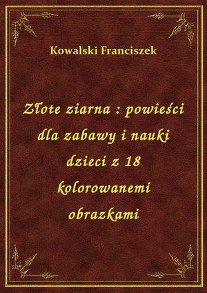 Złote ziarna : powieści dla zabawy i nauki dzieci z 18 kolorowanemi obrazkami – ebook