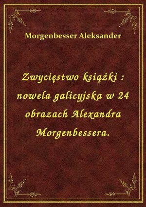 Zwycięstwo książki : nowela galicyjska w 24 obrazach Alexandra Morgenbessera. – ebook