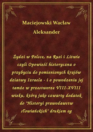 Żydzi w Polsce, na Rusi i Litwie czyli Opowieść historyczna o przybyciu do pomienionych krajów dziatwy Izraela - i o powodzeniu jej tamże w przestworze VIII-XVIII wieku, którą jako czwarty dodatek do "Historyi prawodawstw słowiańskich" drukiem og – ebook