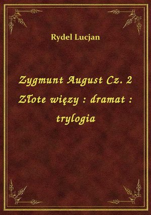 Zygmunt August Cz. 2 Złote więzy : dramat : trylogia – ebook