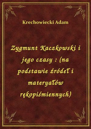Zygmunt Kaczkowski i jego czasy : (na podstawie źródeł i materyałów rękopiśmiennych) – ebook