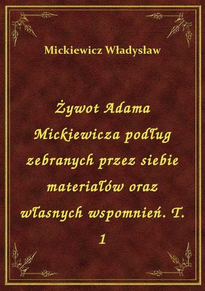 Żywot Adama Mickiewicza podług zebranych przez siebie materiałów oraz własnych wspomnień. T. 1 – ebook