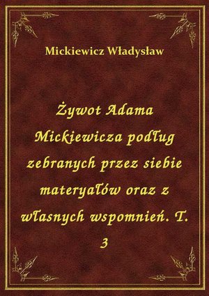 Żywot Adama Mickiewicza podług zebranych przez siebie materyałów oraz z własnych wspomnień. T. 3 – ebook