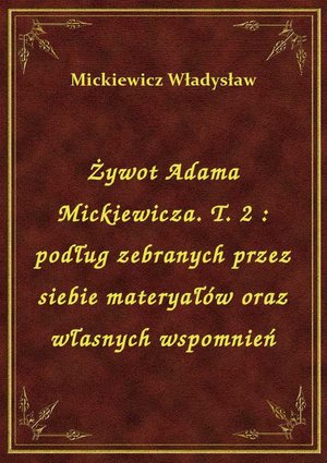 Żywot Adama Mickiewicza. T. 2 : podług zebranych przez siebie materyałów oraz własnych wspomnień – ebook