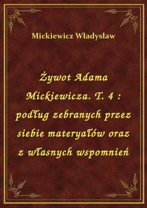 Żywot Adama Mickiewicza. T. 4 : podług zebranych przez siebie materyałów oraz z własnych wspomnień – ebook