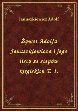 Żywot Adolfa Januszkiewicza i jego listy ze stepów kirgiskich T. 1. – ebook