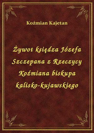 Żywot księdza Józefa Szczepana z Rzeczycy Koźmiana biskupa kalisko-kujawskiego – ebook