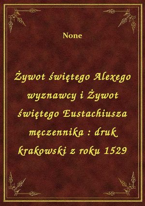 Żywot świętego Alexego wyznawcy i Żywot świętego Eustachiusza męczennika : druk krakowski z roku 1529 – ebook