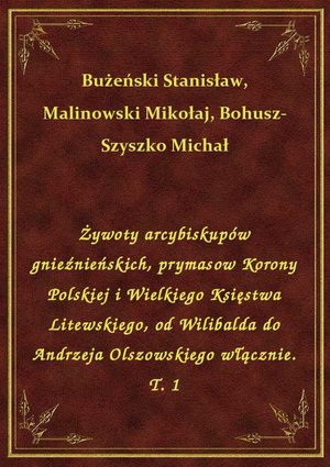 Żywoty arcybiskupów gnieźnieńskich, prymasow Korony Polskiej i Wielkiego Księstwa Litewskiego, od Wilibalda do Andrzeja Olszowskiego włącznie. T. 1 – ebook