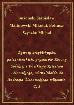 Żywoty arcybiskupów gnieźnieńskich, prymasów Korony Polskiéj i Wielkiego Księstwa Litewskiego, od Wilibalda do Andrzeja Olszowskiego włącznie. T. 3 – ebook