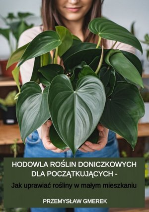 Hodowla roślin doniczkowych dla początkujących - Jak uprawiać rośliny w małym mieszkaniu – ebooki