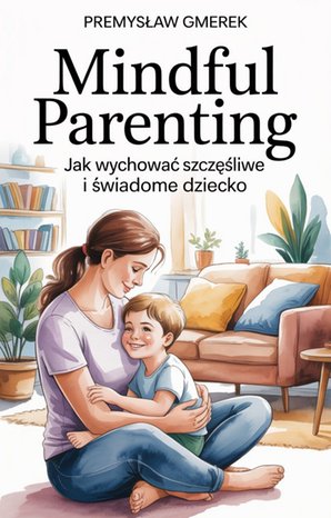 Mindful Parenting: Jak wychować szczęśliwe i świadome dziecko – ebooki
