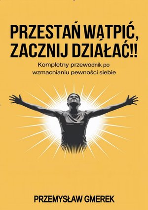 Przestań wątpić, zacznij działać! Kompletny przewodnik po wzmacnianiu pewności siebie – ebooki