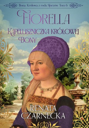 Bona. Królowa z rodu Sforzów. Tom 6. Fiorella. Kapeluszniczka królowej Bony – ebook