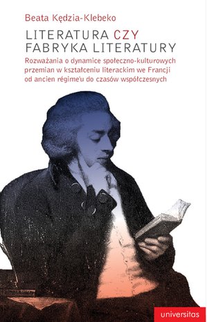 Literatura czy fabryka literatury. Rozważania o dynamice społeczno-kulturowych przemian w kształceniu literackim we Francji od ancien régime'u do czasów współczesnych – ebooki