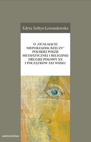 O „ocalającej nieporządek rzeczy” polskiej poezji metafizycznej i religijnej drugiej połowy XX i początków XXI wieku – ebooki