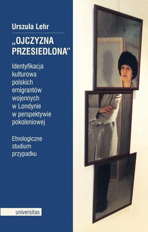 „Ojczyzna przesiedlona”. Identyfikacja kulturowa polskich emigrantów wojennych w Londynie w perspektywie pokoleniowej. Etnologiczne studium przypadku – ebooki