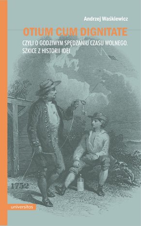 Otium cum dignitate, czyli o godziwym spędzaniu czasu wolnego. Szkice z historii idei – ebook