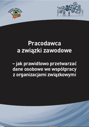 Pracodawca a związki zawodowe - jak prawidłowo przetwarzać dane osobowe we współpracy z organizacjami związkowymi – ebooki