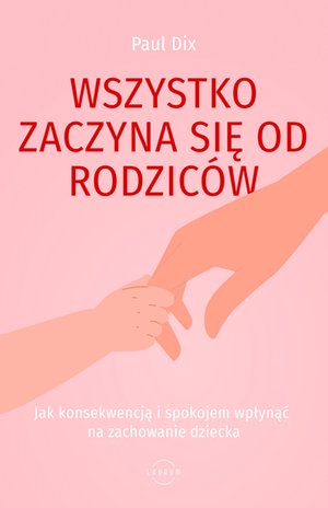 Wszystko zaczyna się od rodziców. Jak konsekwencją i spokojem wpłynąć na zachowanie dziecka – ebook