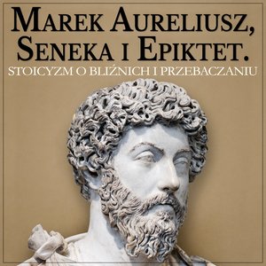 Marek Aureliusz, Seneka i Epiktet. Stoicyzm o postępowaniu względem bliźnich i wybaczaniu – audiobook