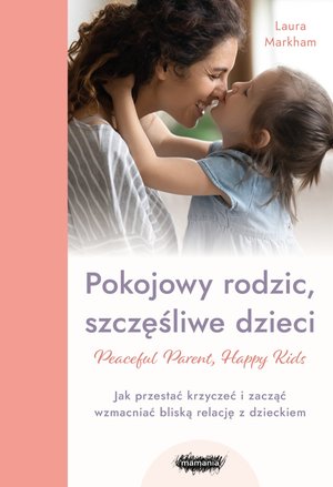 Peaceful Parent, Happy Kids. Pokojowy rodzic, szczęśliwe dzieci. Jak przestać krzyczeć i zacząć wzmacniać bliską relację z dzieckiem – ebook