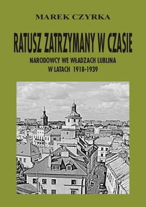 Ratusz zatrzymany w czasie. Narodowcy we władzach Lublina w latach 1918-1939 – ebook