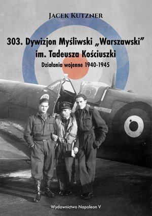 303. Dywizjon Myśliwski „Warszawski” im. Tadeusza Kościuszki. Działania wojenne 1940-1945 – ebook