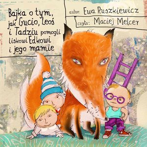 Bajka o tym, jak Gucio, Leoś i Tadziu pomogli liskowi Edkowi i jego mamie – audiobook
