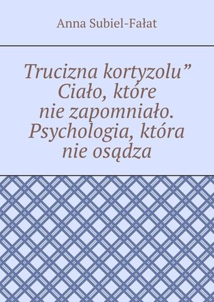 Trucizna kortyzolu” Ciało, które nie zapomniało. Psychologia, która nie osądza – ebook
