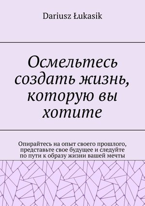 Осмельтесь создать жизнь, которую вы хотите – ebook