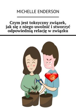 Czym jest toksyczny związek, jak się z niego uwolnić i stworzyć odpowiednią relację w związku – ebook