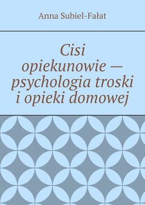 Cisi opiekunowie - psychologia troski i opieki domowej – ebook
