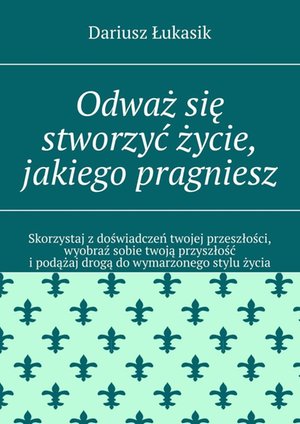 Odważ się stworzyć życie, jakiego pragniesz – ebook