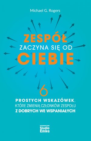 Zespół zaczyna się od CIEBIE. 6 prostych wskazówek, które zmienią członków zespołu z dobrych we wspaniałych – ebook