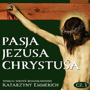 Pasja Jezusa Chrystusa według widzeń błogosławionej Katarzyny Emmerich. Część 3. Ukrzyżowanie. Śmierć. Złożenie do grobu – audiobook