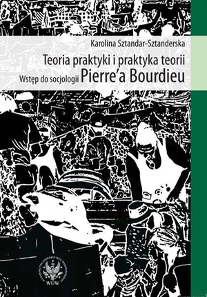 Teoria praktyki i praktyka teorii. Wstęp do socjologii Pierre`a Bourdieu – ebook