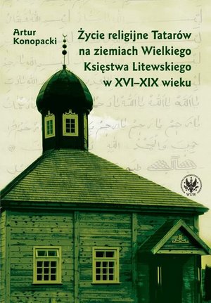 Życie religijne Tatarów na ziemiach Wielkiego Księstwa Litewskiego w XVI-XIX wieku – ebook