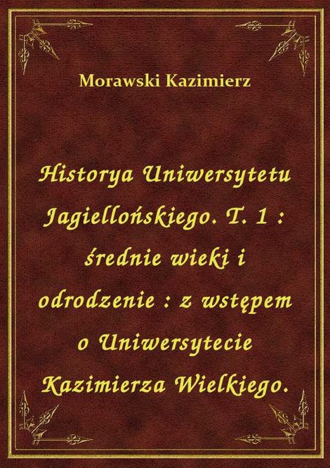 ebooki: Historya Uniwersytetu Jagiellońskiego. T. 1 : średnie wieki i odrodzenie : z wstępem o Uniwersytecie Kazimierza Wielkiego. – ebook