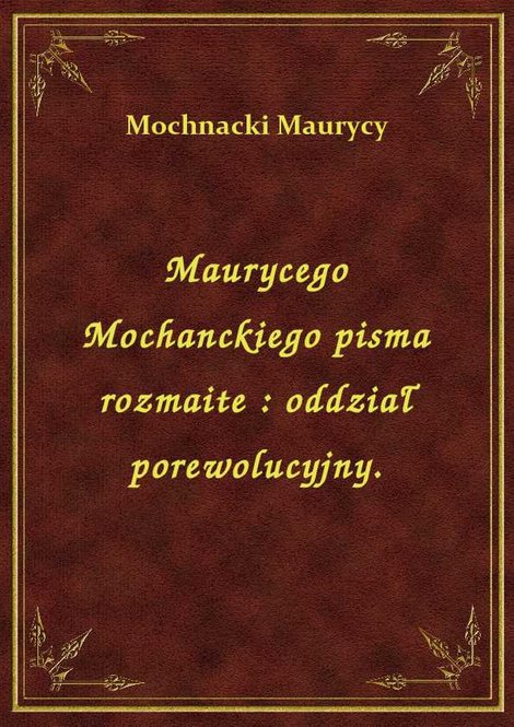 ebooki: Maurycego Mochanckiego pisma rozmaite : oddział porewolucyjny. – ebook