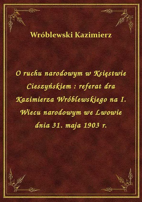ebooki: O ruchu narodowym w Księstwie Cieszyńskiem : referat dra Kazimierza Wróblewskiego na I. Wiecu narodowym we Lwowie dnia 31. maja 1903 r. – ebook