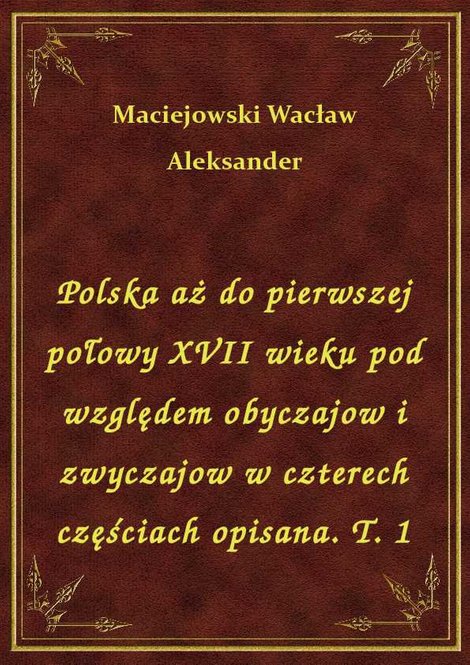 ebooki: Polska aż do pierwszej połowy XVII wieku pod względem obyczajow i zwyczajow w czterech częściach opisana. T. 1 – ebook