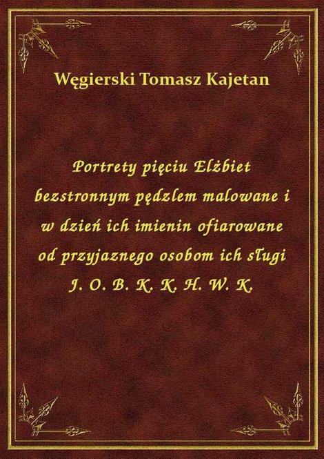 ebooki: Portrety pięciu Elżbiet bezstronnym pędzlem malowane i w dzień ich imienin ofiarowane od przyjaznego osobom ich sługi J. O. B. K. K. H. W. K. – ebook