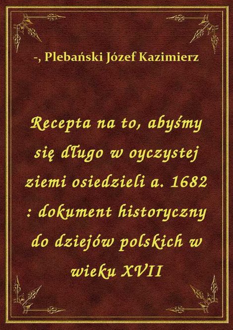 ebooki: Recepta na to, abyśmy się długo w oyczystej ziemi osiedzieli a. 1682 : dokument historyczny do dziejów polskich w wieku XVII – ebook