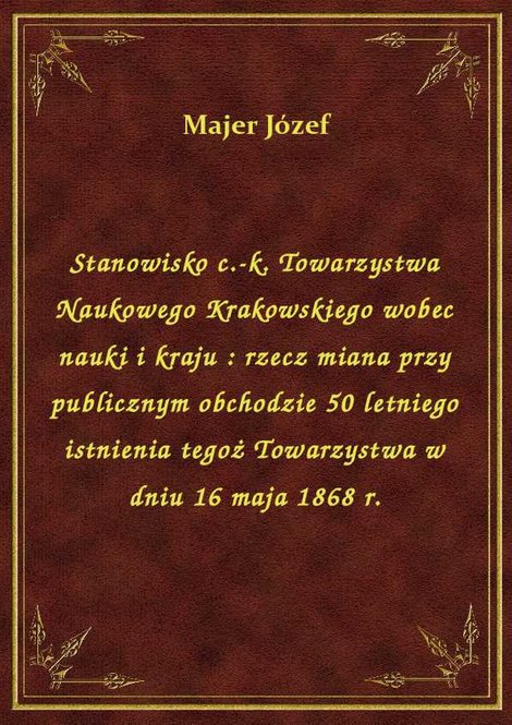 ebooki: Stanowisko c.-k. Towarzystwa Naukowego Krakowskiego wobec nauki i kraju : rzecz miana przy publicznym obchodzie 50 letniego istnienia tegoż Towarzystwa w dniu 16 maja 1868 r. – ebook