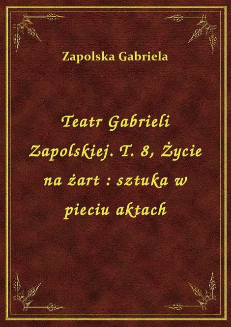ebooki: Teatr Gabrieli Zapolskiej. T. 8, Życie na żart : sztuka w pieciu aktach – ebook